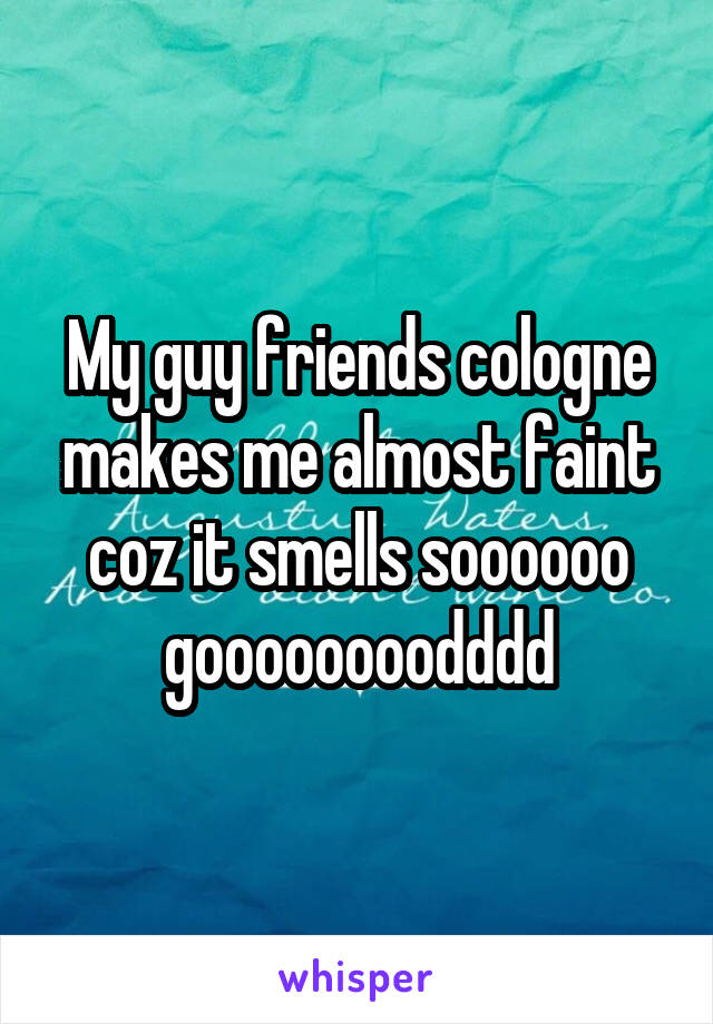 My guy friends cologne makes me almost faint coz it smells soooooo goooooooodddd
