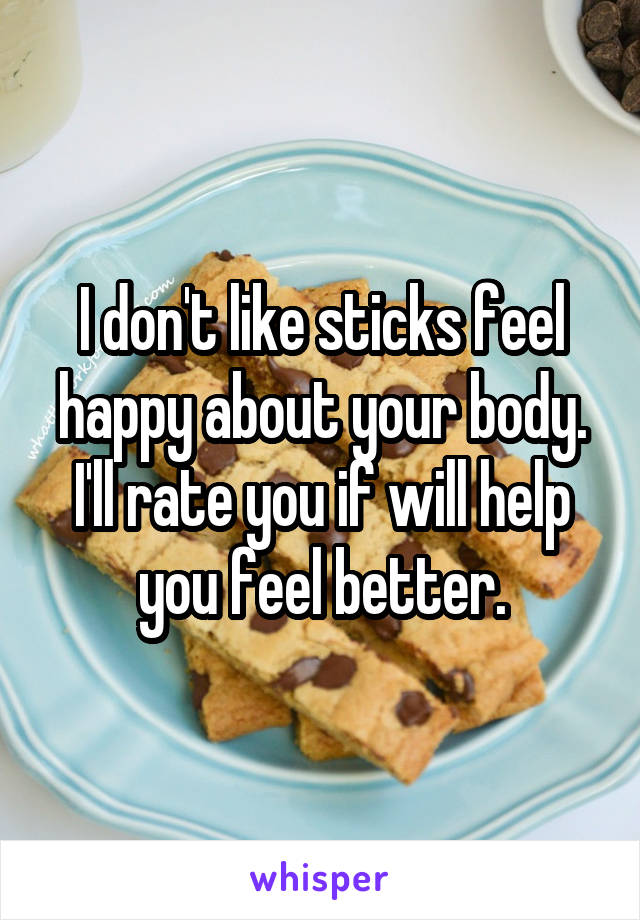 I don't like sticks feel happy about your body. I'll rate you if will help you feel better.