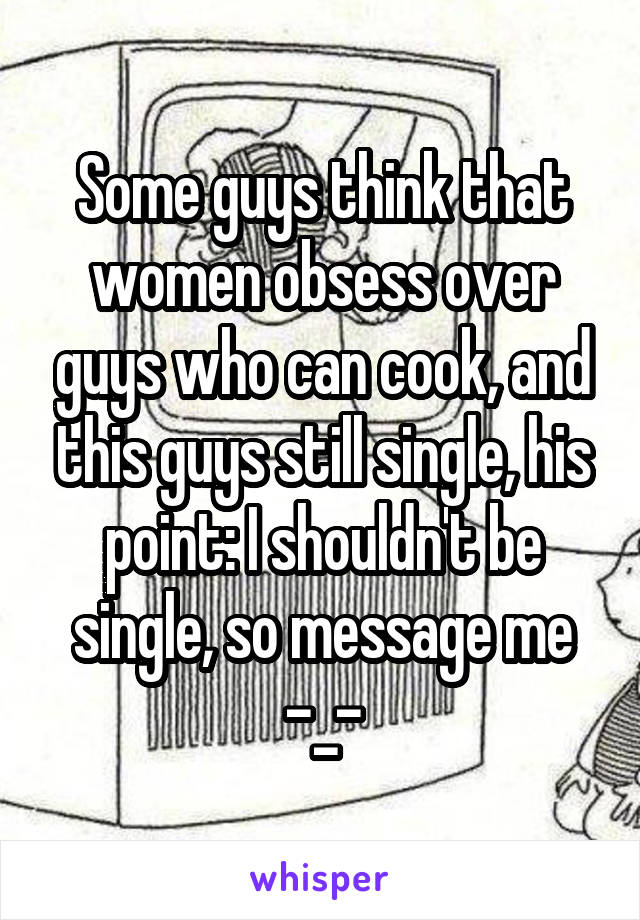 Some guys think that women obsess over guys who can cook, and this guys still single, his point: I shouldn't be single, so message me
-_-