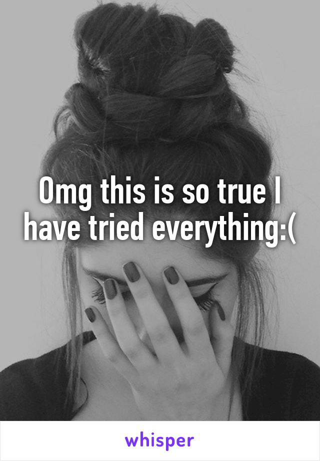 Omg this is so true I have tried everything:( 