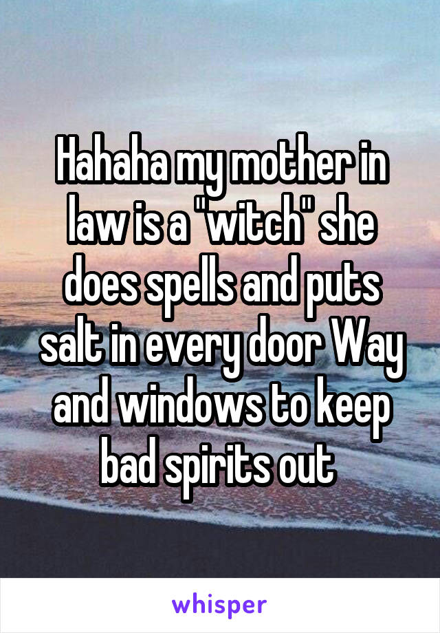 Hahaha my mother in law is a "witch" she does spells and puts salt in every door Way and windows to keep bad spirits out 