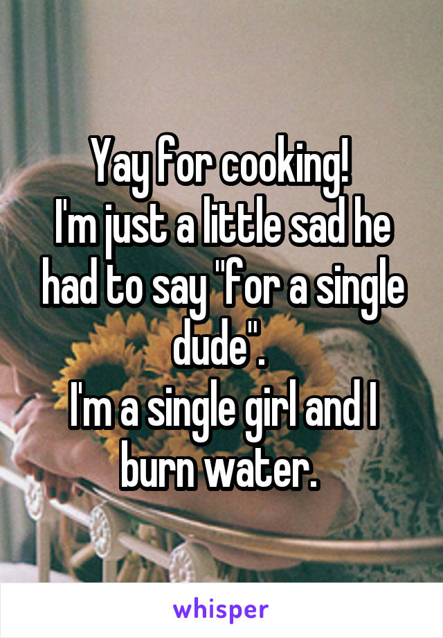 Yay for cooking! 
I'm just a little sad he had to say "for a single dude". 
I'm a single girl and I burn water. 