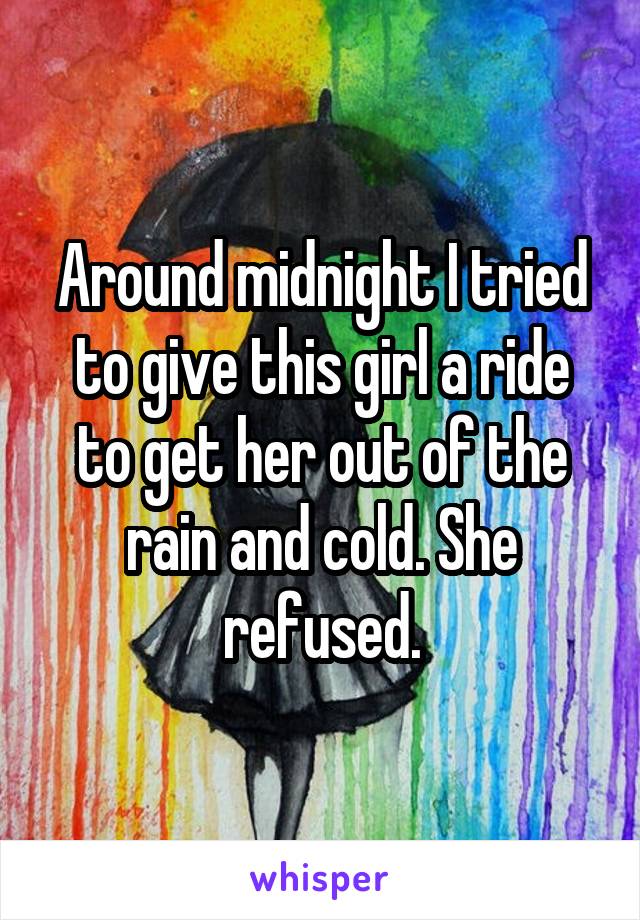 Around midnight I tried to give this girl a ride to get her out of the rain and cold. She refused.