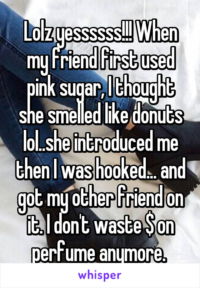 Lolz yessssss!!! When my friend first used pink sugar, I thought she smelled like donuts lol..she introduced me then I was hooked... and got my other friend on it. I don't waste $ on perfume anymore. 