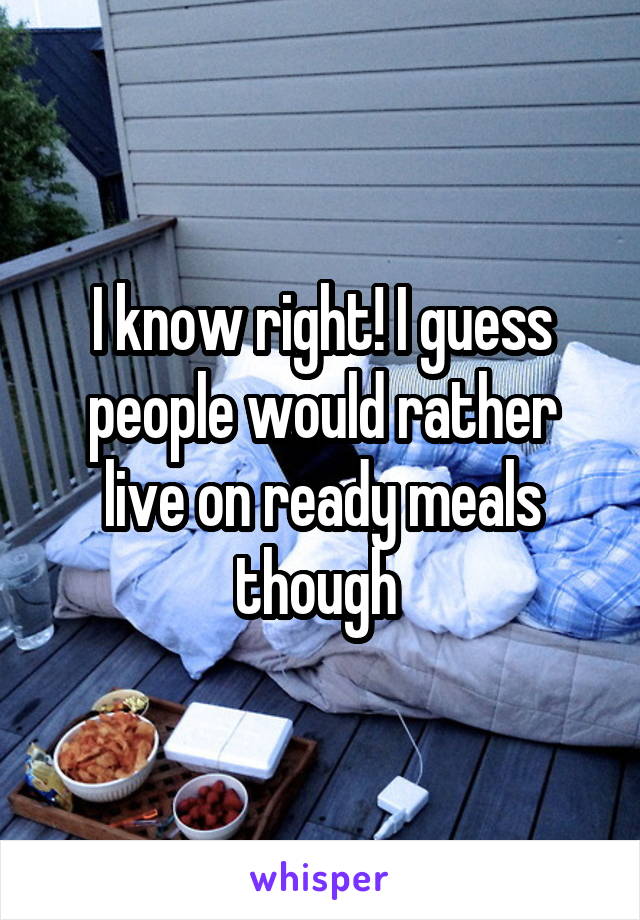 I know right! I guess people would rather live on ready meals though 