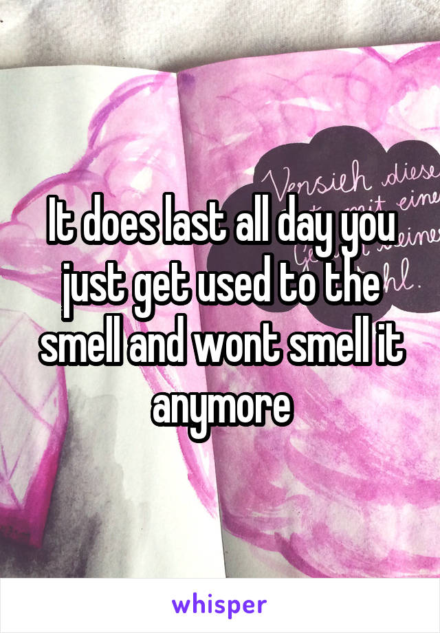 It does last all day you just get used to the smell and wont smell it anymore