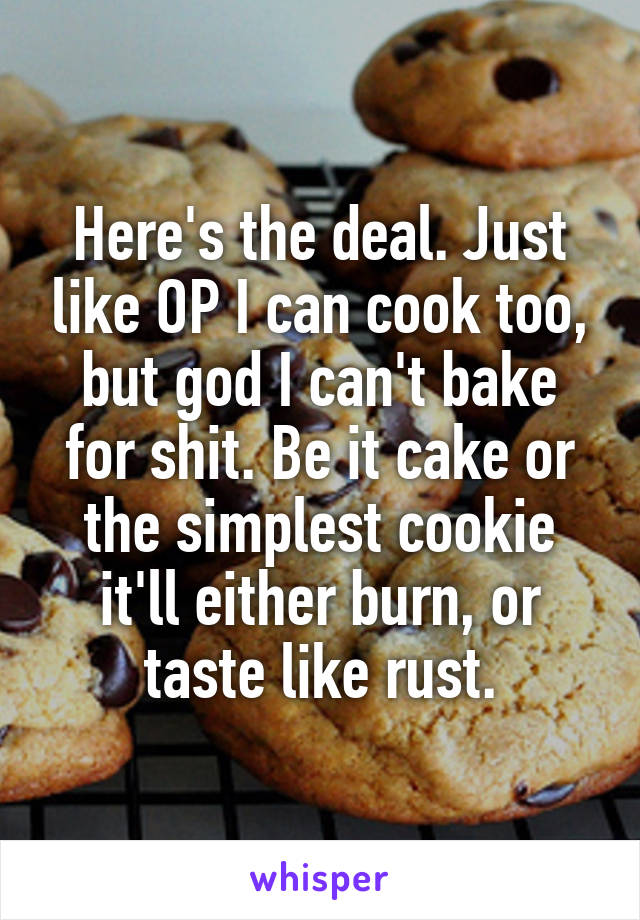 Here's the deal. Just like OP I can cook too, but god I can't bake for shit. Be it cake or the simplest cookie it'll either burn, or taste like rust.