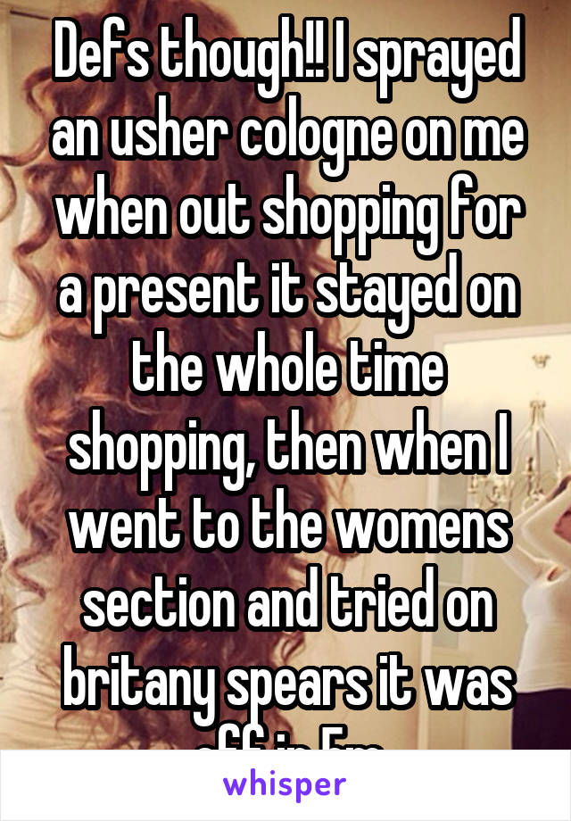 Defs though!! I sprayed an usher cologne on me when out shopping for a present it stayed on the whole time shopping, then when I went to the womens section and tried on britany spears it was off in 5m