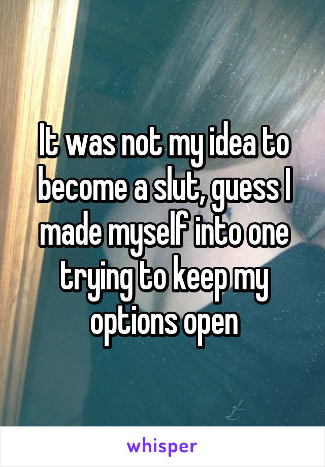 It was not my idea to become a slut, guess I made myself into one trying to keep my options open