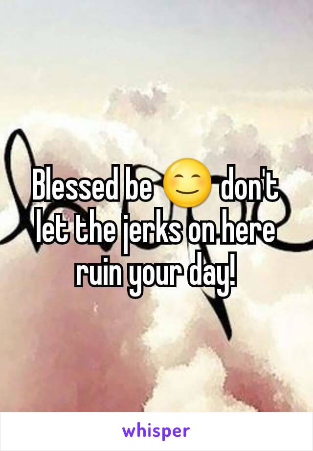 Blessed be 😊 don't let the jerks on here ruin your day!