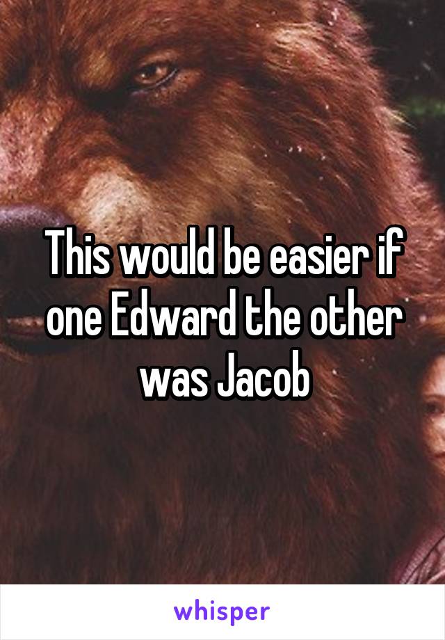 This would be easier if one Edward the other was Jacob