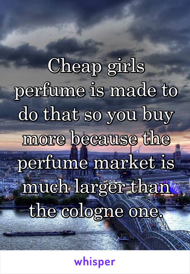 Cheap girls perfume is made to do that so you buy more because the perfume market is much larger than the cologne one.