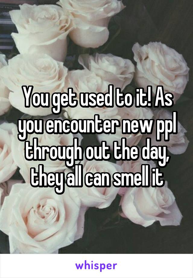 You get used to it! As you encounter new ppl through out the day, they all can smell it