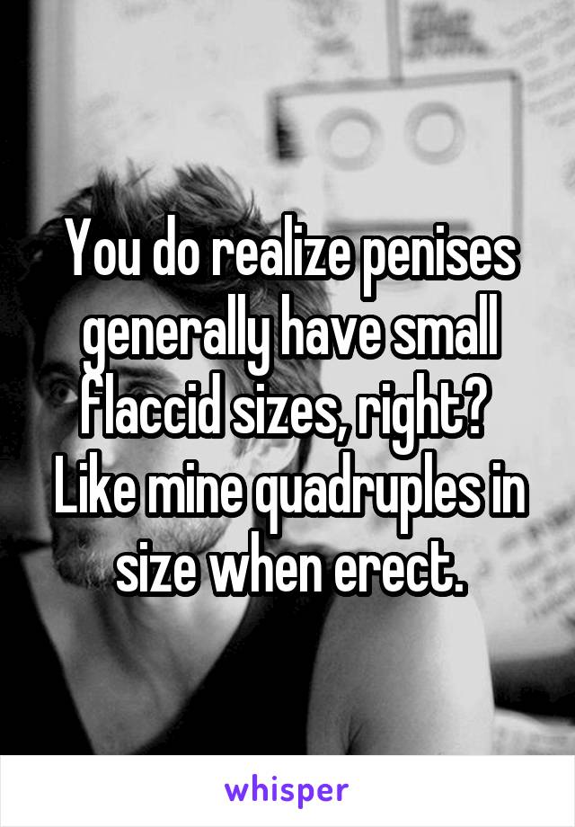 You do realize penises generally have small flaccid sizes, right?  Like mine quadruples in size when erect.