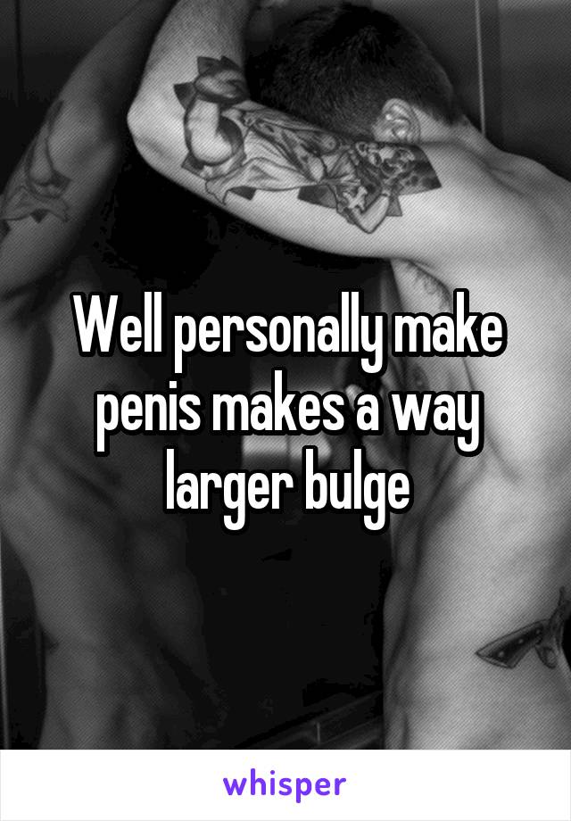 Well personally make penis makes a way larger bulge