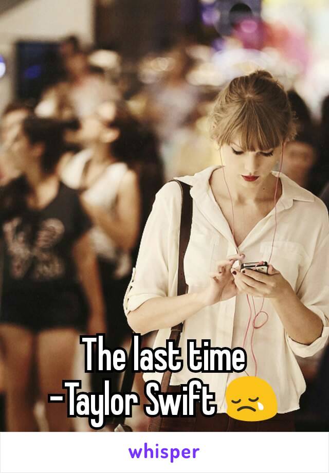The last time
-Taylor Swift 😢