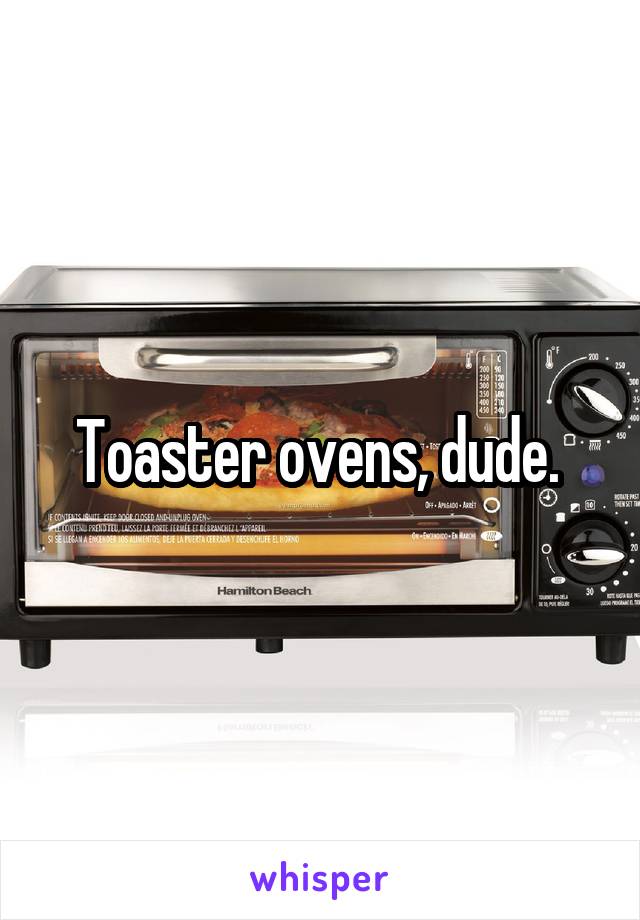 Toaster ovens, dude. 