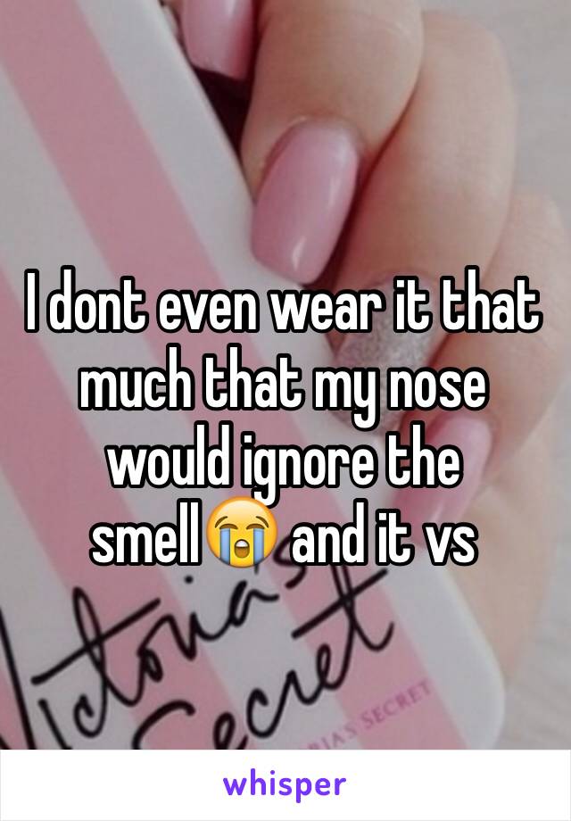 I dont even wear it that much that my nose would ignore the smell😭 and it vs 