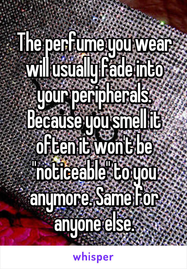 The perfume you wear will usually fade into your peripherals. Because you smell it often it won't be "noticeable" to you anymore. Same for anyone else.