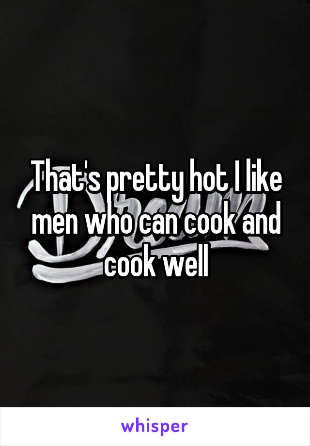 That's pretty hot I like men who can cook and cook well