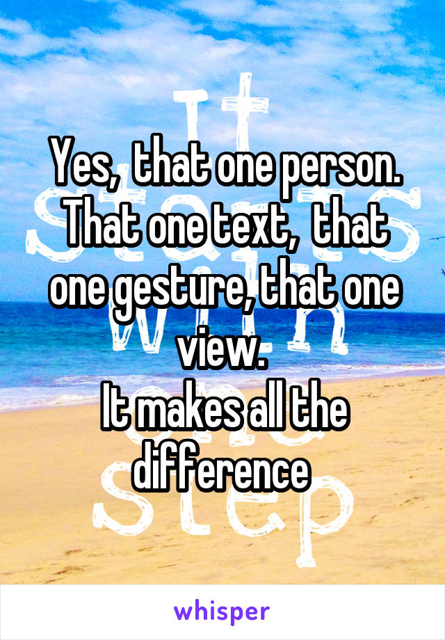Yes,  that one person. That one text,  that one gesture, that one view. 
It makes all the difference 