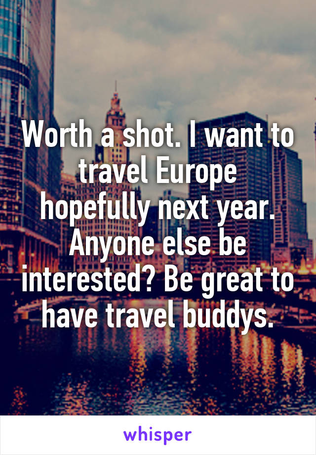 Worth a shot. I want to travel Europe hopefully next year. Anyone else be interested? Be great to have travel buddys.