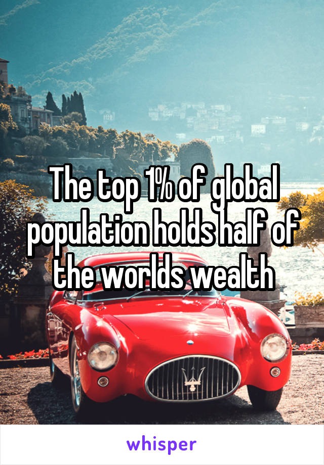 The top 1% of global population holds half of the worlds wealth