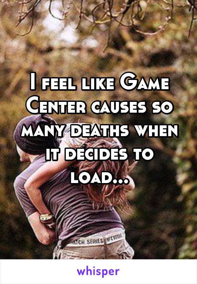 I feel like Game Center causes so many deaths when it decides to load...
