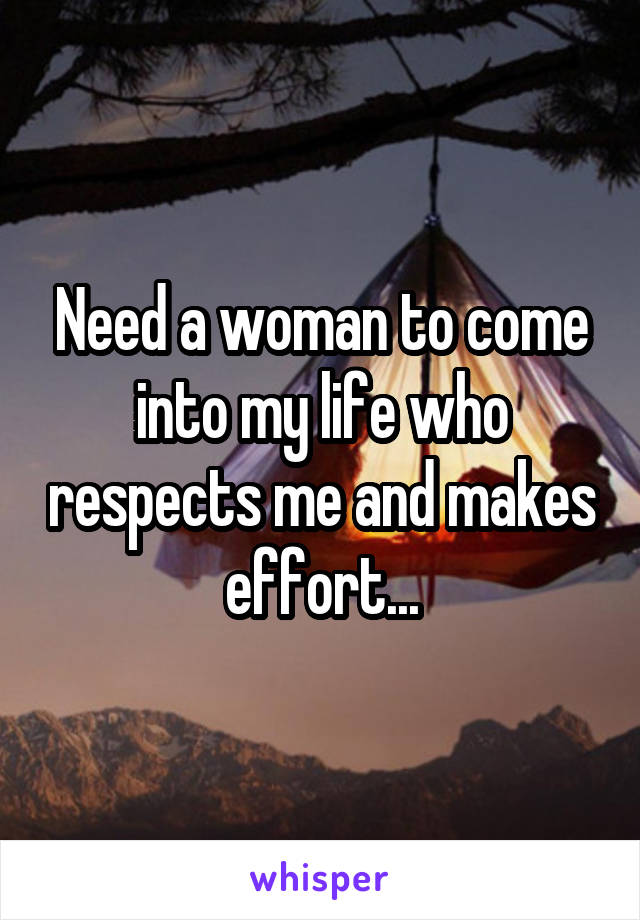 Need a woman to come into my life who respects me and makes effort...