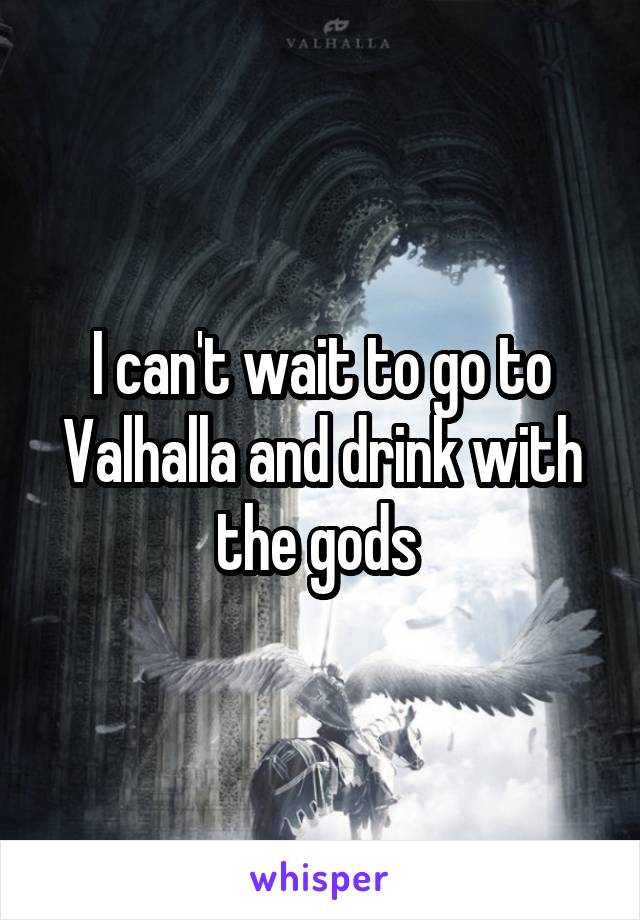 I can't wait to go to Valhalla and drink with the gods 