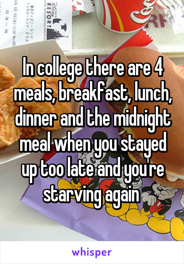 In college there are 4 meals, breakfast, lunch, dinner and the midnight meal when you stayed up too late and you're starving again 