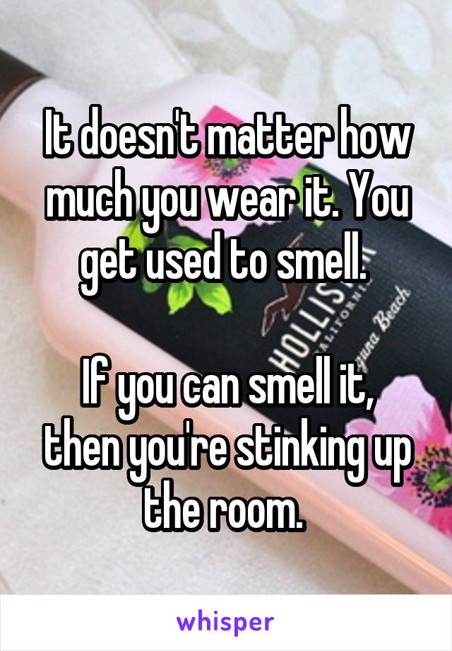 It doesn't matter how much you wear it. You get used to smell. 

If you can smell it, then you're stinking up the room. 