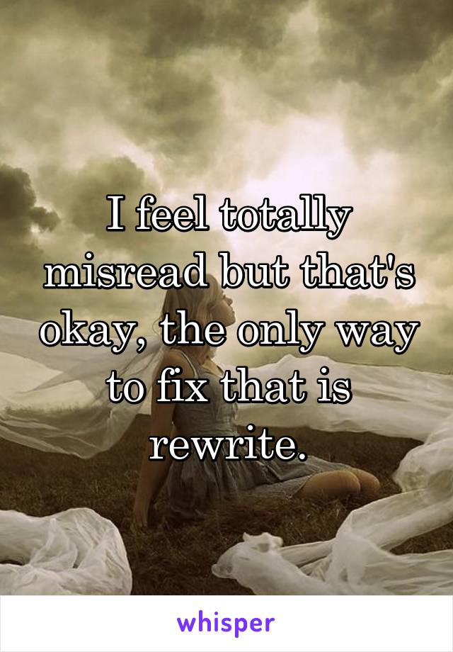 I feel totally misread but that's okay, the only way to fix that is rewrite.