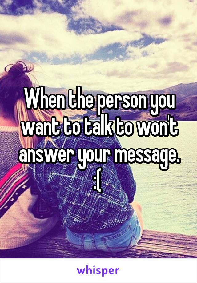 When the person you want to talk to won't answer your message. :( 