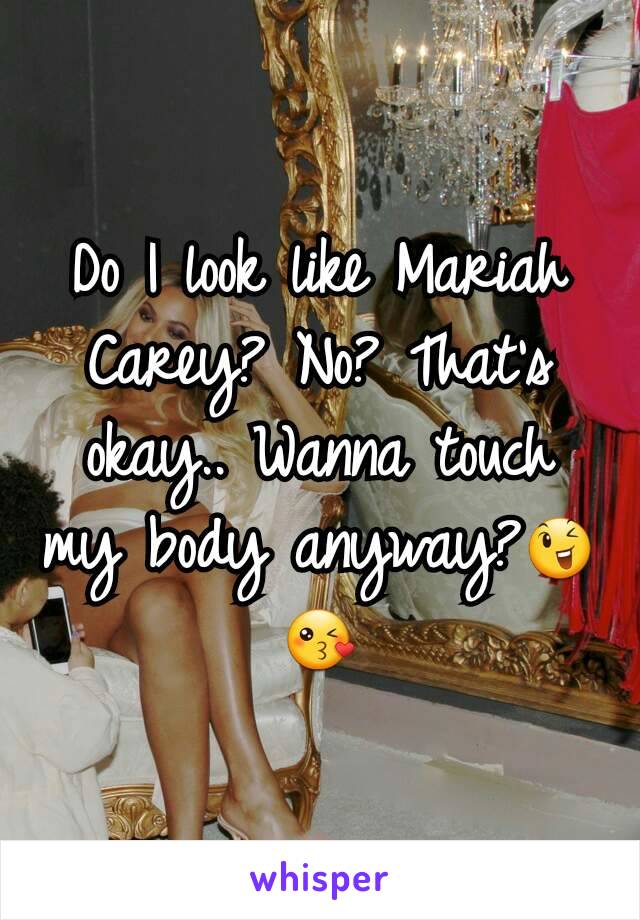 Do I look like Mariah Carey? No? That's okay.. Wanna touch my body anyway?😉😘