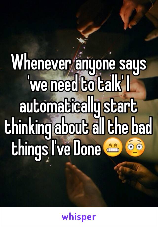 Whenever anyone says 'we need to talk' I automatically start thinking about all the bad things I've Done😁😳