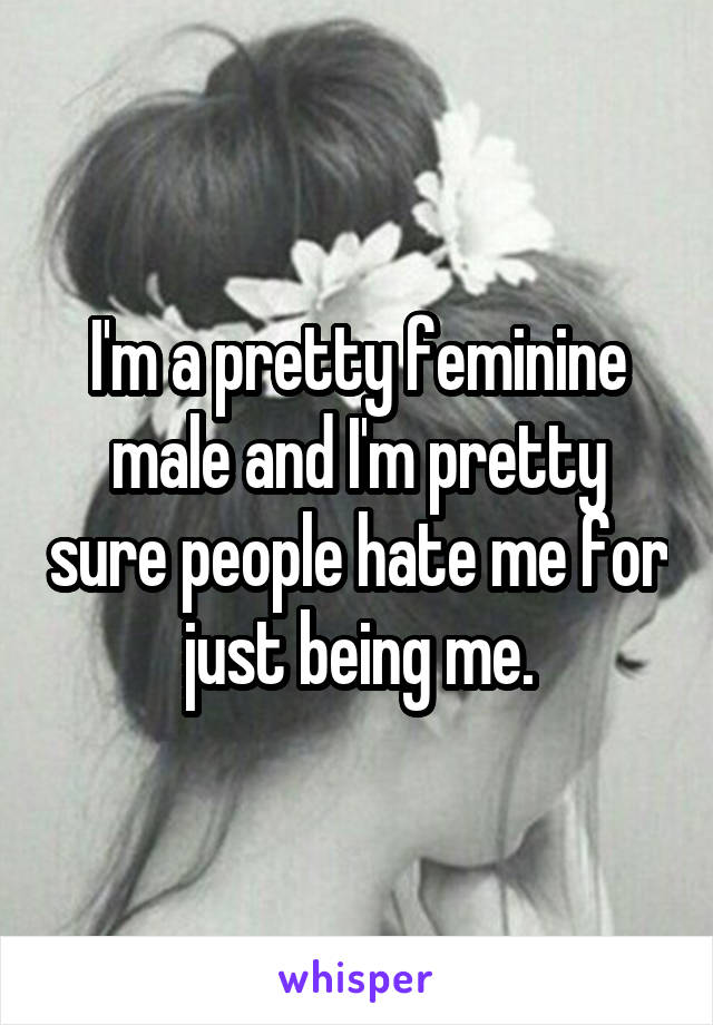 I'm a pretty feminine male and I'm pretty sure people hate me for just being me.