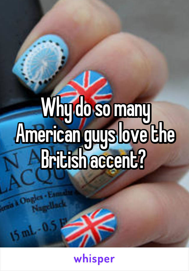 Why do so many American guys love the British accent? 