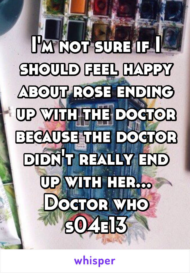 I'm not sure if I should feel happy about rose ending up with the doctor because the doctor didn't really end up with her...
Doctor who s04e13