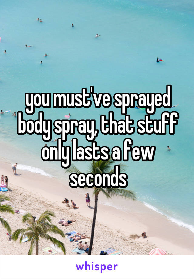 you must've sprayed body spray, that stuff only lasts a few seconds