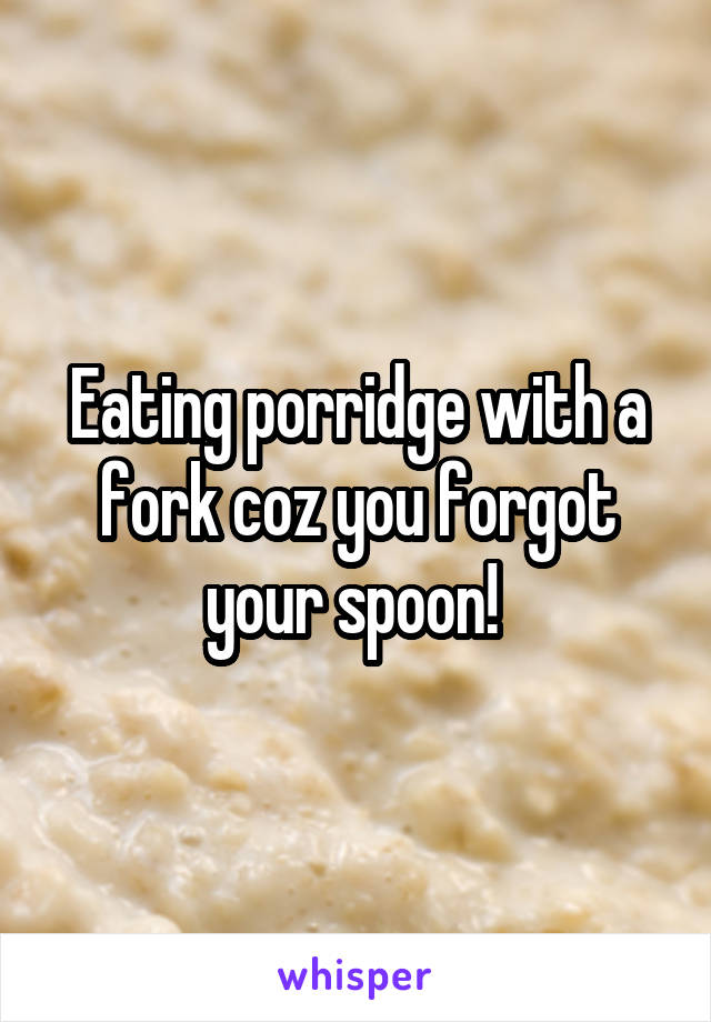 Eating porridge with a fork coz you forgot your spoon! 