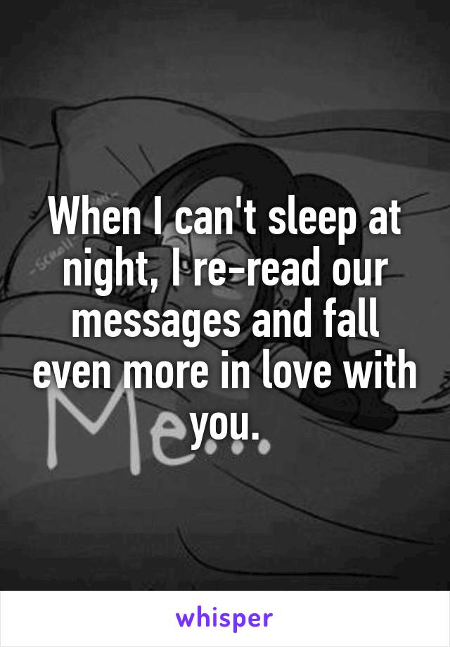 When I can't sleep at night, I re-read our messages and fall even more in love with you.