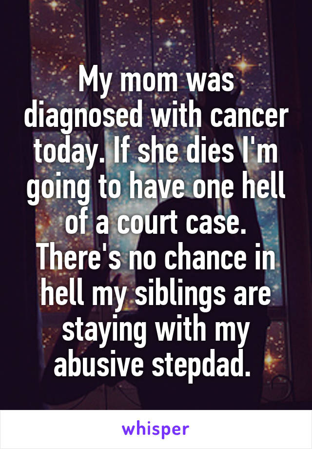 My mom was diagnosed with cancer today. If she dies I'm going to have one hell of a court case. There's no chance in hell my siblings are staying with my abusive stepdad. 