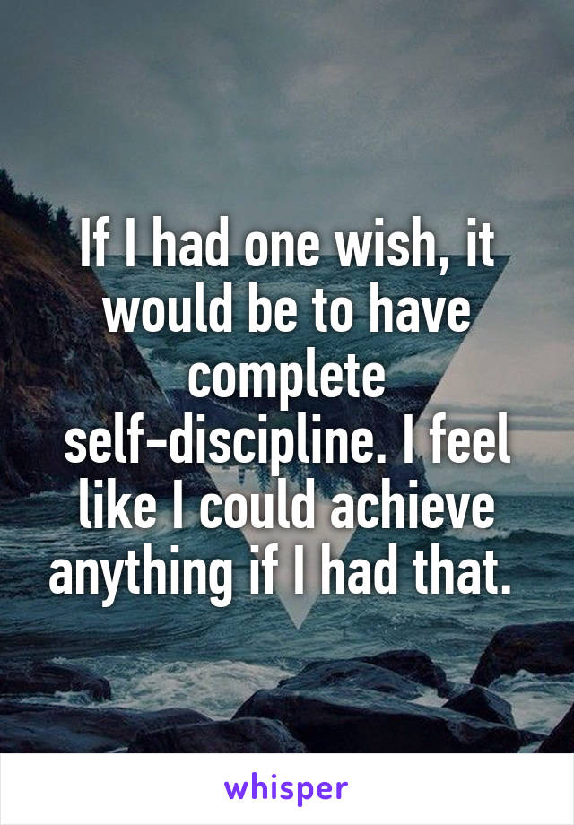 If I had one wish, it would be to have complete self-discipline. I feel like I could achieve anything if I had that. 