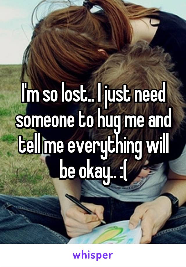 I'm so lost.. I just need someone to hug me and tell me everything will be okay.. :(