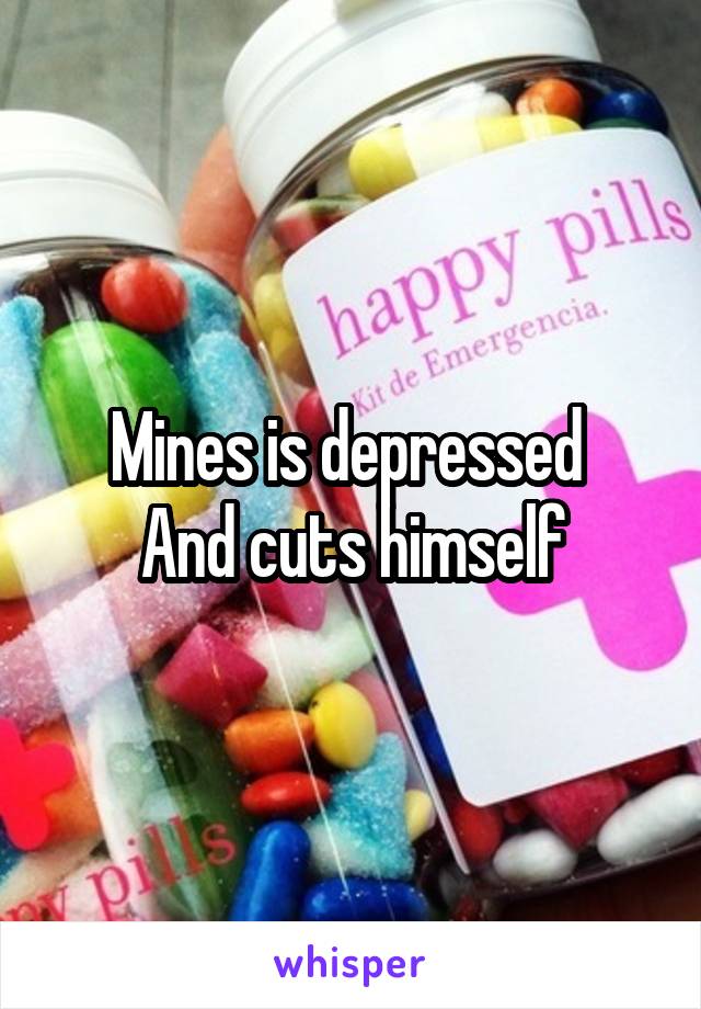 Mines is depressed 
And cuts himself