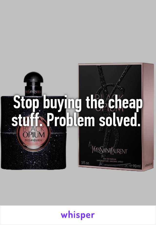 Stop buying the cheap stuff. Problem solved. 