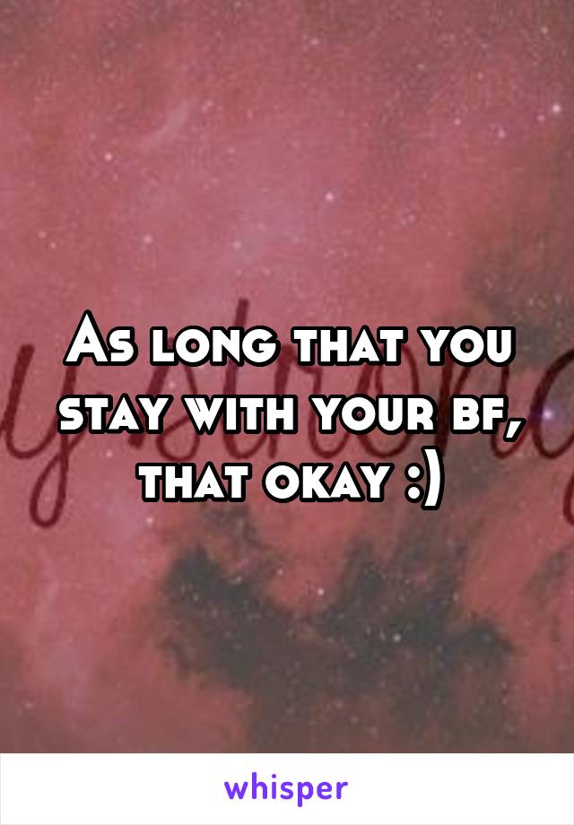 As long that you stay with your bf, that okay :)