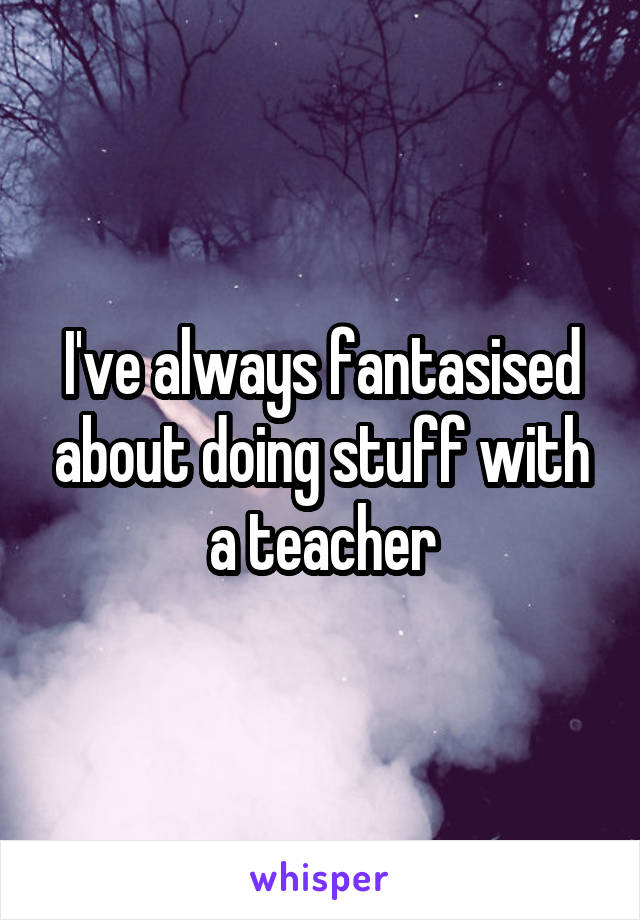 I've always fantasised about doing stuff with a teacher