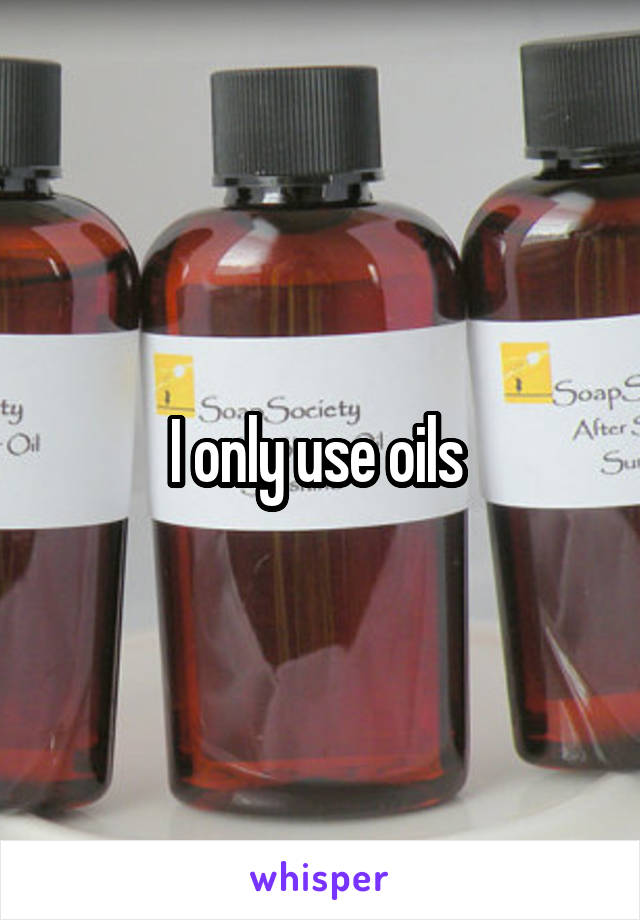 I only use oils 